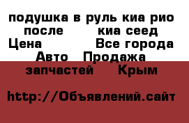 подушка в руль киа рио 3 после 2015. киа сеед › Цена ­ 8 000 - Все города Авто » Продажа запчастей   . Крым